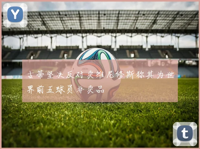 古蒂坚决反对卖维尼修斯称其为世界前五球员非卖品