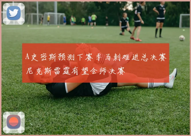 A史密斯预测下赛季马刺难进总决赛尼克斯雷霆有望会师决赛