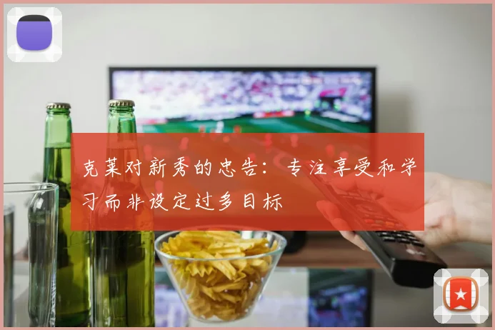 克莱对新秀的忠告：专注享受和学习而非设定过多目标