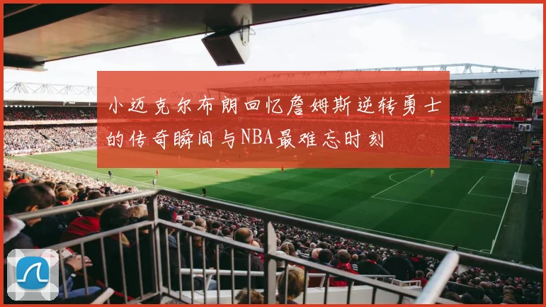 小迈克尔布朗回忆詹姆斯逆转勇士的传奇瞬间与NBA最难忘时刻