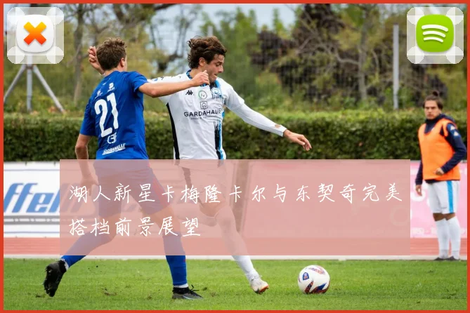 湖人新星卡梅隆卡尔与东契奇完美搭档前景展望