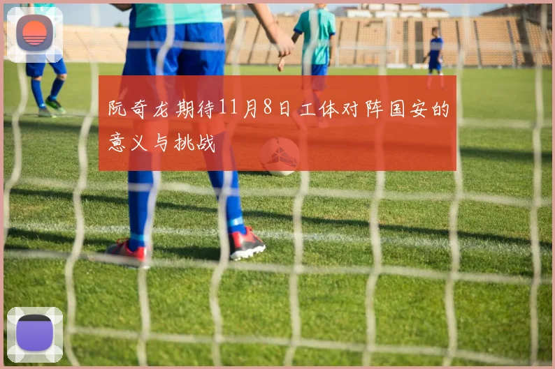阮奇龙期待11月8日工体对阵国安的意义与挑战