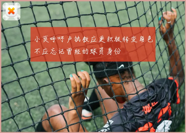 小莫呼吁卢执教应更积极转变角色不应忘记曾经的球员身份