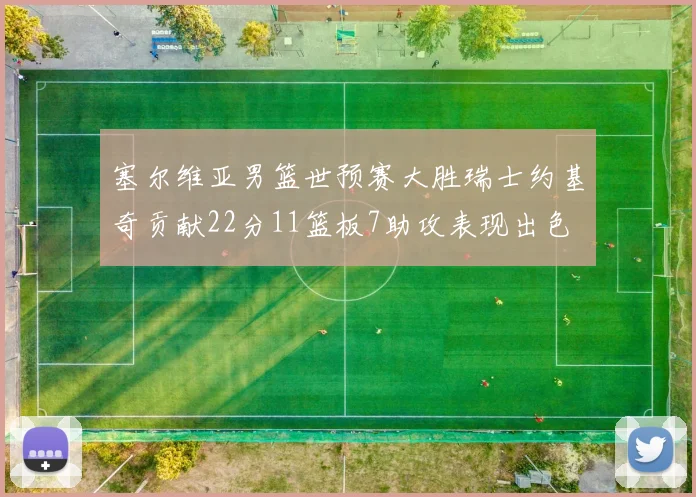 塞尔维亚男篮世预赛大胜瑞士约基奇贡献22分11篮板7助攻表现出色