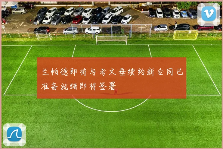 兰帕德即将与考文垂续约新合同已准备就绪即将签署
