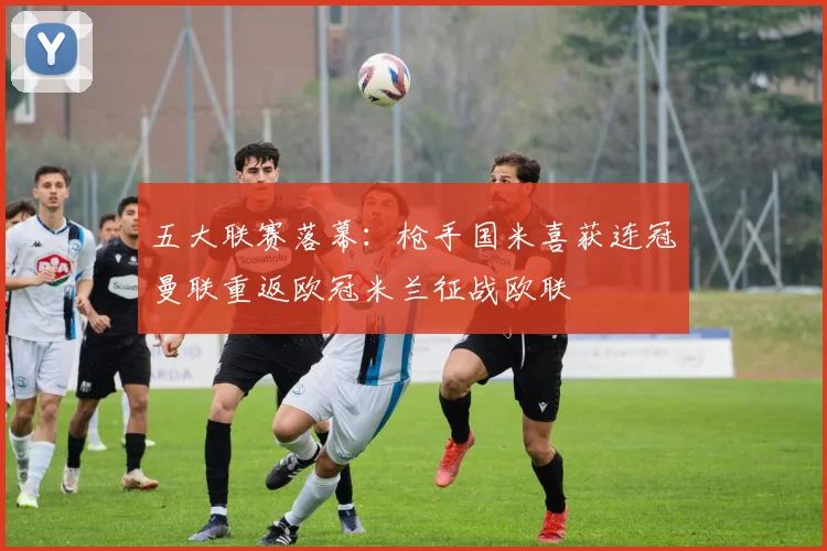 五大联赛落幕：枪手国米喜获连冠曼联重返欧冠米兰征战欧联