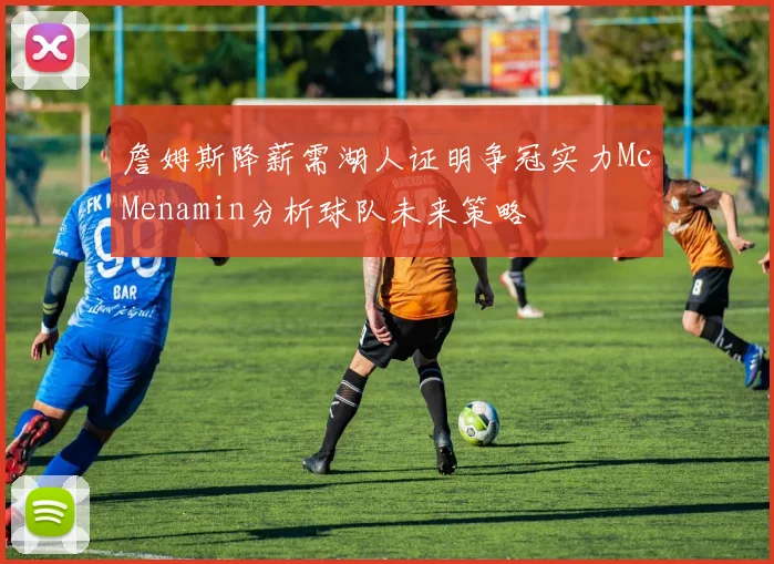 詹姆斯降薪需湖人证明争冠实力McMenamin分析球队未来策略