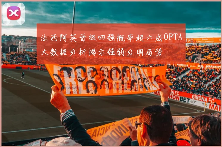 法西阿英晋级四强概率超六成OPTA大数据分析揭示强弱分明局势