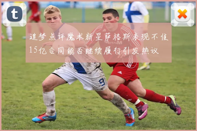 追梦点评魔术新星萨格斯表现不佳15亿合同能否继续履行引发热议