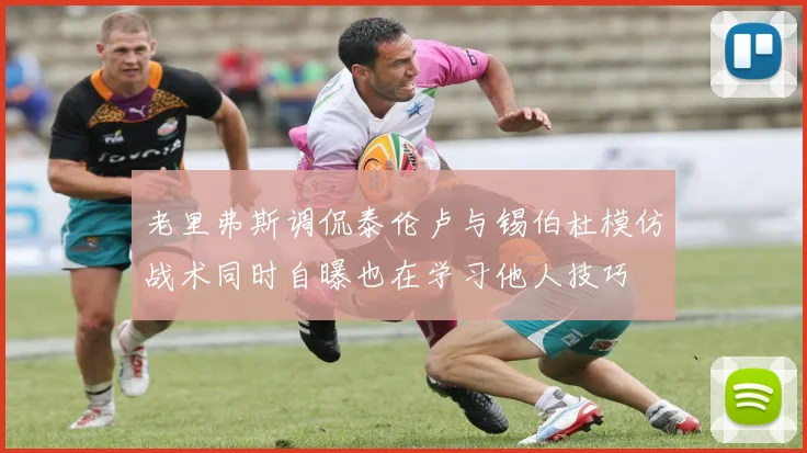 老里弗斯调侃泰伦卢与锡伯杜模仿战术同时自曝也在学习他人技巧