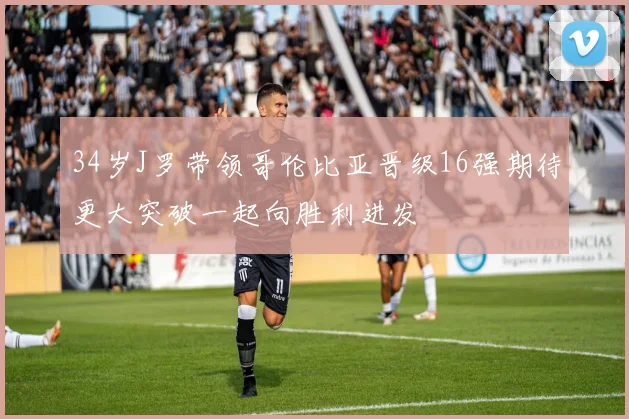 34岁J罗带领哥伦比亚晋级16强期待更大突破一起向胜利进发