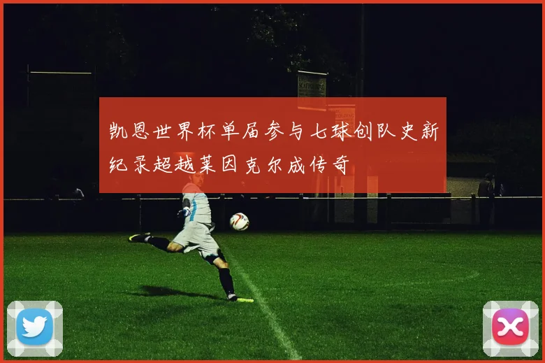 凯恩世界杯单届参与七球创队史新纪录超越莱因克尔成传奇