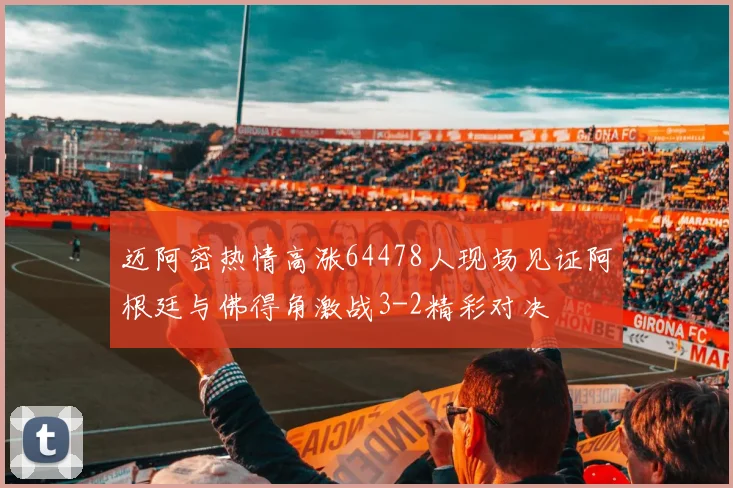迈阿密热情高涨64478人现场见证阿根廷与佛得角激战3-2精彩对决