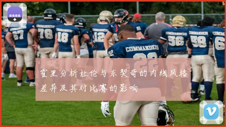 霍里分析杜伦与东契奇的内线风格差异及其对比赛的影响