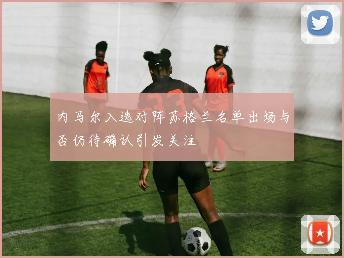 内马尔入选对阵苏格兰名单出场与否仍待确认引发关注