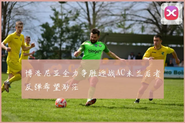 博洛尼亚全力争胜迎战AC米兰后者反弹希望渺茫