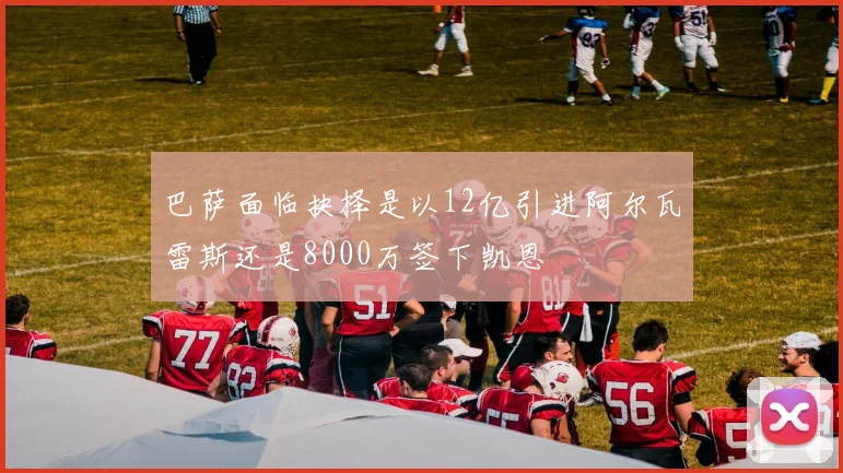巴萨面临抉择是以12亿引进阿尔瓦雷斯还是8000万签下凯恩