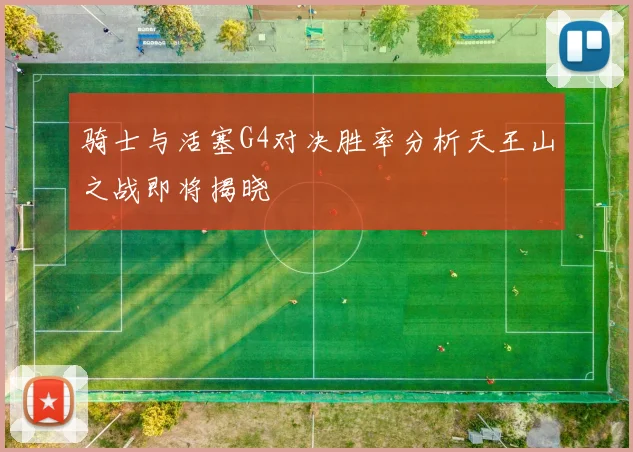 骑士与活塞G4对决胜率分析天王山之战即将揭晓