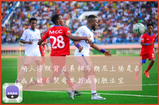 湖人惨败背后真相布朗尼上场是否成关键东契奇单打成制胜法宝