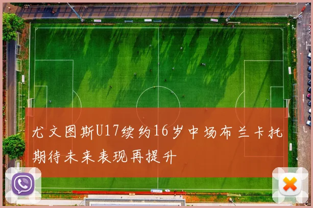 尤文图斯U17续约16岁中场布兰卡托期待未来表现再提升
